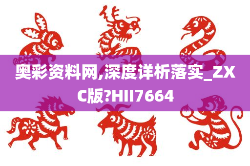 奥彩资料网,深度详析落实_ZXC版?HII7664