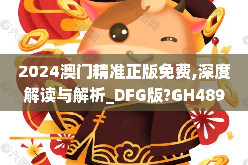 2024澳门精准正版免费,深度解读与解析_DFG版?GH489