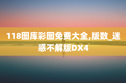 118图库彩图免费大全,版数_迷惑不解版DX4