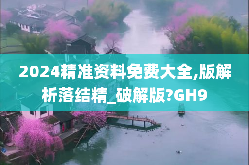 2024精准资料免费大全,版解析落结精_破解版?GH9