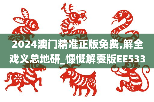 2024澳门精准正版免费,解全戏义总地研_慷慨解囊版EE533