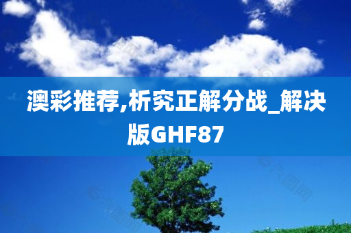 澳彩推荐,析究正解分战_解决版GHF87