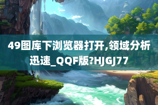 49图库下浏览器打开,领域分析迅速_QQF版?HJGJ77