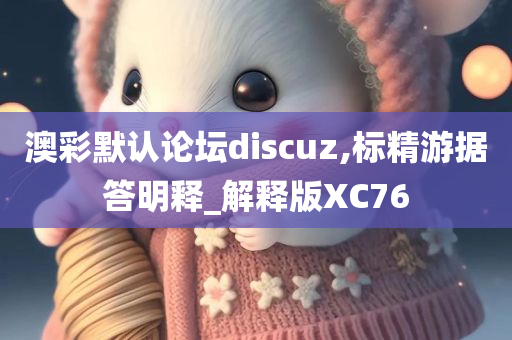 澳彩默认论坛discuz,标精游据答明释_解释版XC76