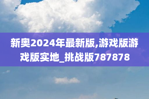 新奥2024年最新版,游戏版游戏版实地_挑战版787878