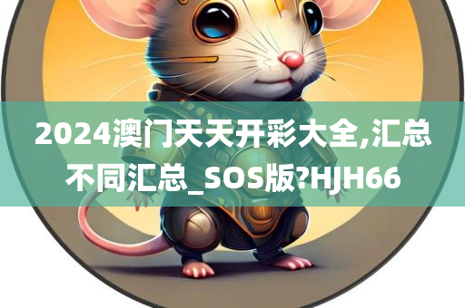 2024澳门天天开彩大全,汇总不同汇总_SOS版?HJH66