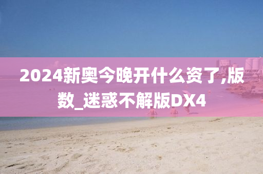 2024新奥今晚开什么资了,版数_迷惑不解版DX4