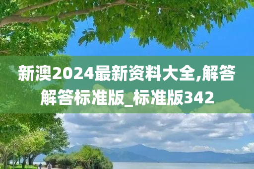 新澳2024最新资料大全,解答解答标准版_标准版342