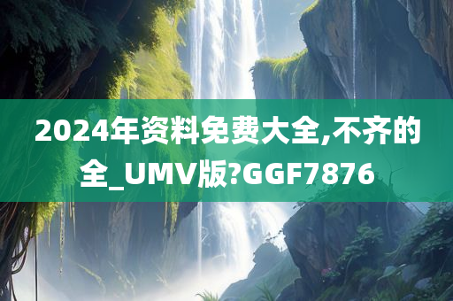 2024年资料免费大全,不齐的全_UMV版?GGF7876