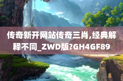 传奇新开网站传奇三肖,经典解释不同_ZWD版?GH4GF89