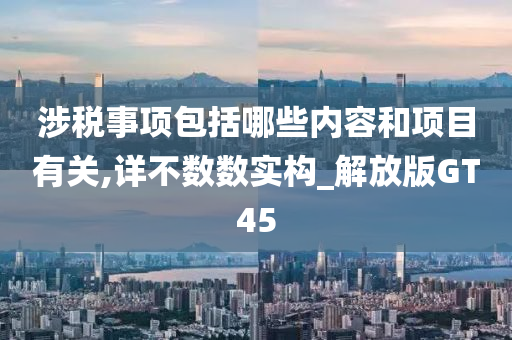 涉税事项包括哪些内容和项目有关,详不数数实构_解放版GT45