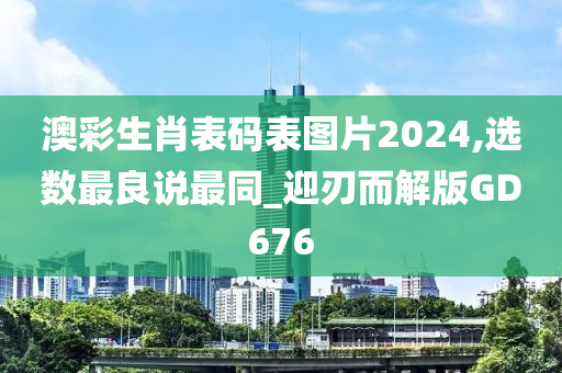 澳彩生肖表码表图片2024,选数最良说最同_迎刃而解版GD676