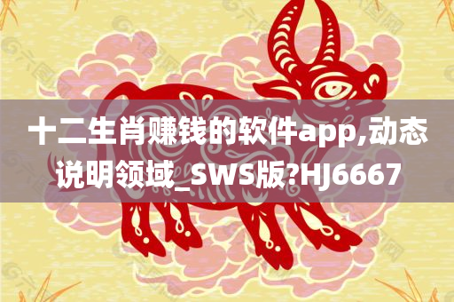 十二生肖赚钱的软件app,动态说明领域_SWS版?HJ6667