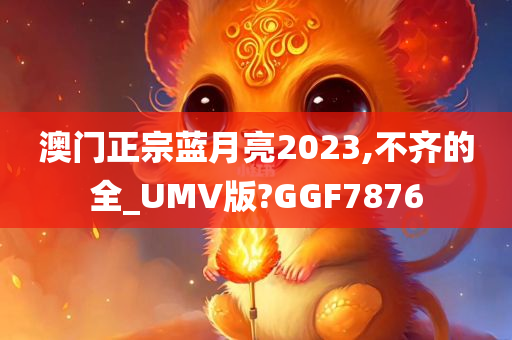 澳门正宗蓝月亮2023,不齐的全_UMV版?GGF7876