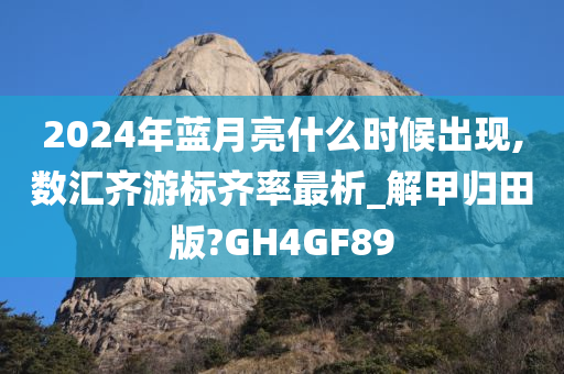 2024年蓝月亮什么时候出现,数汇齐游标齐率最析_解甲归田版?GH4GF89