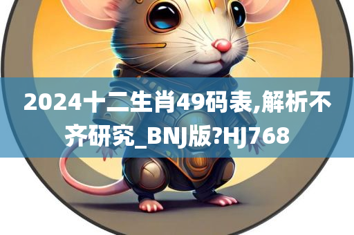 2024十二生肖49码表,解析不齐研究_BNJ版?HJ768