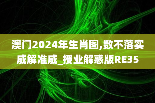 澳门2024年生肖图,数不落实威解准威_授业解惑版RE35