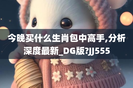 今晚买什么生肖包中高手,分析深度最新_DG版?JJ555