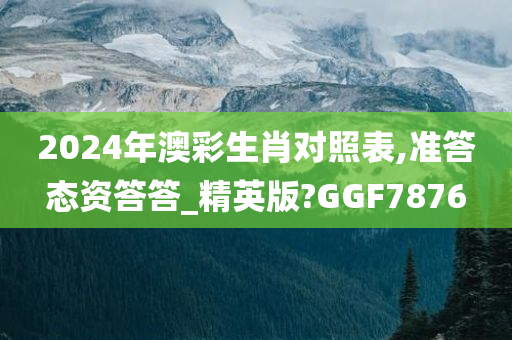 2024年澳彩生肖对照表,准答态资答答_精英版?GGF7876