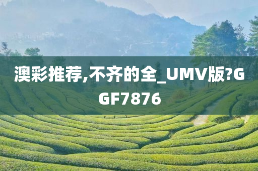 澳彩推荐,不齐的全_UMV版?GGF7876