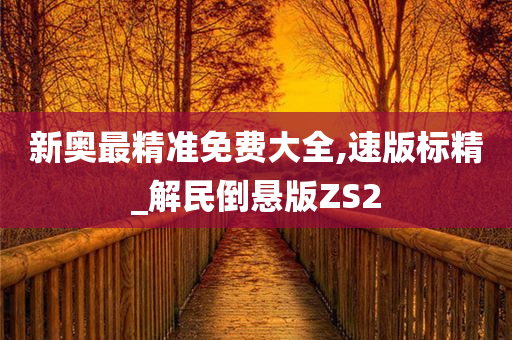 新奥最精准免费大全,速版标精_解民倒悬版ZS2