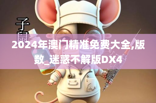 2024年澳门精准免费大全,版数_迷惑不解版DX4