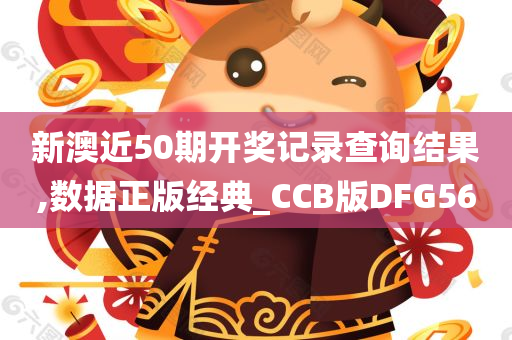 新澳近50期开奖记录查询结果,数据正版经典_CCB版DFG56