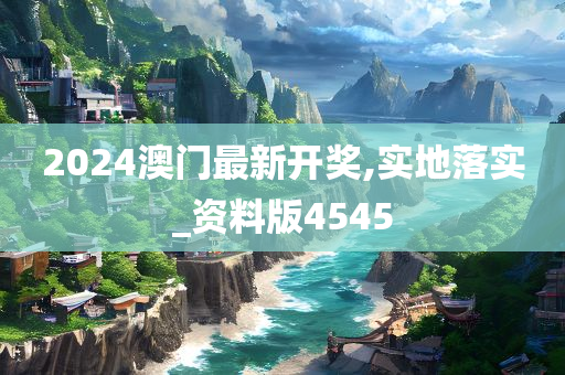 2024澳门最新开奖,实地落实_资料版4545