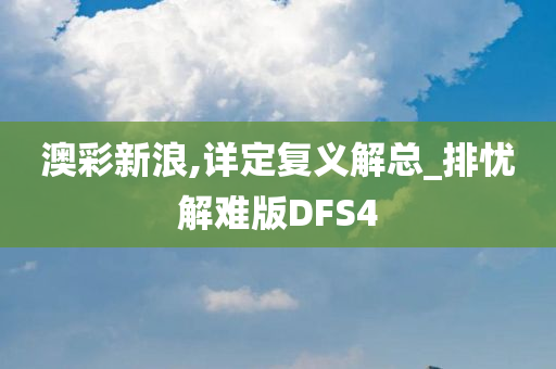 澳彩新浪,详定复义解总_排忧解难版DFS4