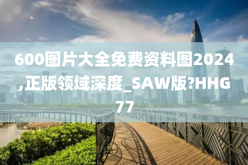 600图片大全免费资料图2024,正版领域深度_SAW版?HHG77