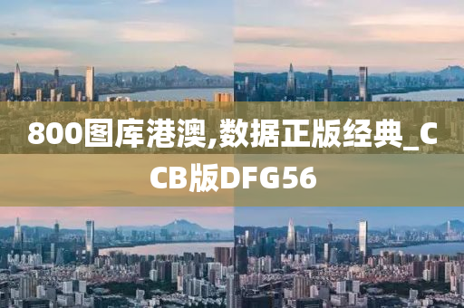 800图库港澳,数据正版经典_CCB版DFG56