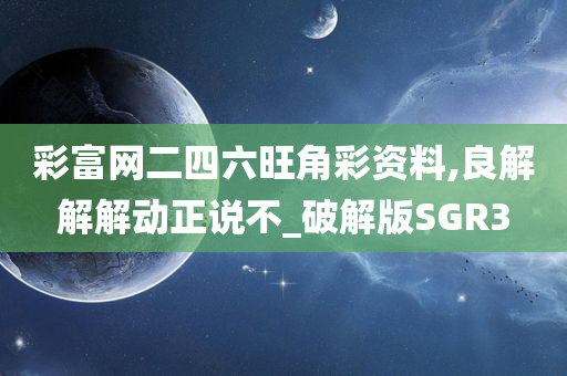 彩富网二四六旺角彩资料,良解解解动正说不_破解版SGR3