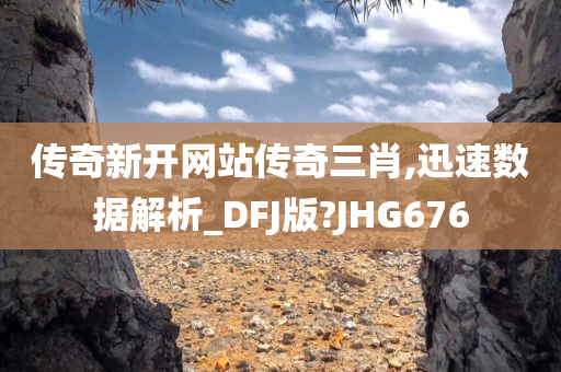 传奇新开网站传奇三肖,迅速数据解析_DFJ版?JHG676