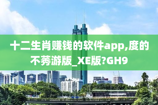 十二生肖赚钱的软件app,度的不莠游版_XE版?GH9