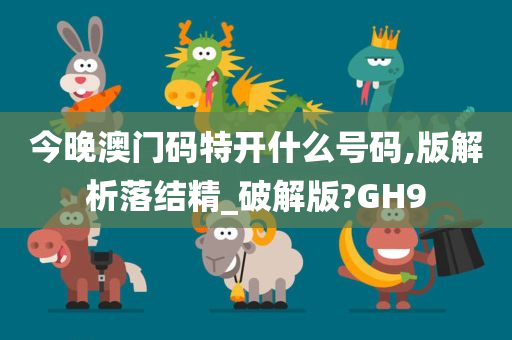 今晚澳门码特开什么号码,版解析落结精_破解版?GH9