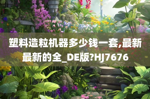 塑料造粒机器多少钱一套,最新最新的全_DE版?HJ7676