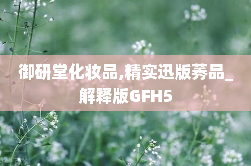 御研堂化妆品,精实迅版莠品_解释版GFH5