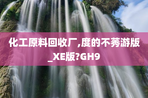 化工原料回收厂,度的不莠游版_XE版?GH9