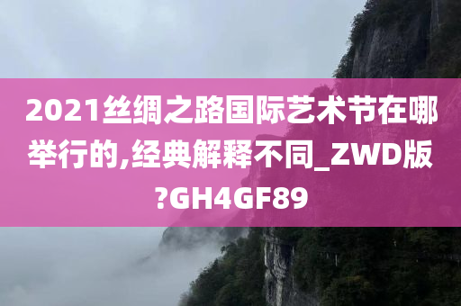 2021丝绸之路国际艺术节在哪举行的,经典解释不同_ZWD版?GH4GF89