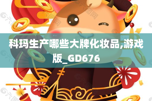 科玛生产哪些大牌化妆品,游戏版_GD676