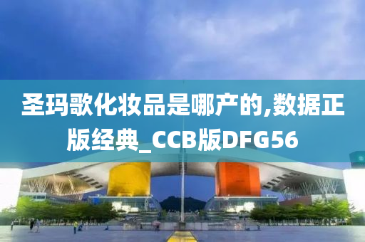 圣玛歌化妆品是哪产的,数据正版经典_CCB版DFG56