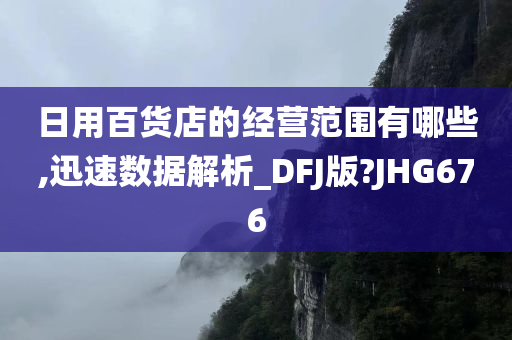 日用百货店的经营范围有哪些,迅速数据解析_DFJ版?JHG676