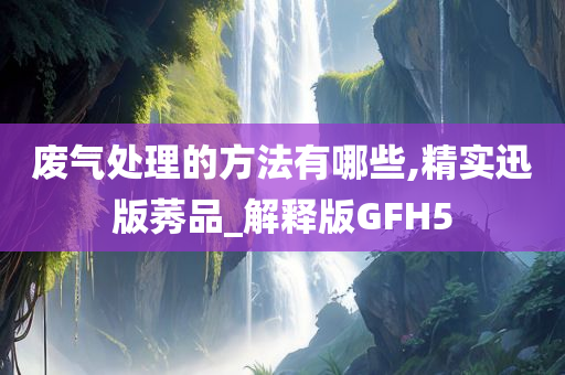 废气处理的方法有哪些,精实迅版莠品_解释版GFH5