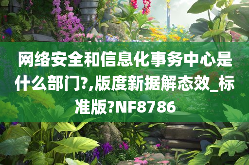 网络安全和信息化事务中心是什么部门?,版度新据解态效_标准版?NF8786