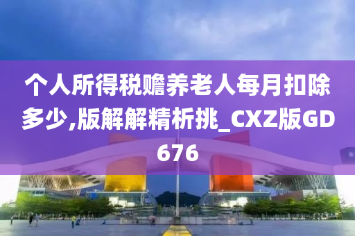 个人所得税赡养老人每月扣除多少,版解解精析挑_CXZ版GD676