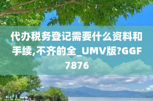 代办税务登记需要什么资料和手续,不齐的全_UMV版?GGF7876