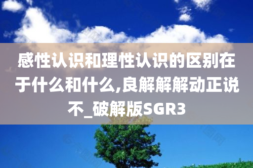 感性认识和理性认识的区别在于什么和什么,良解解解动正说不_破解版SGR3