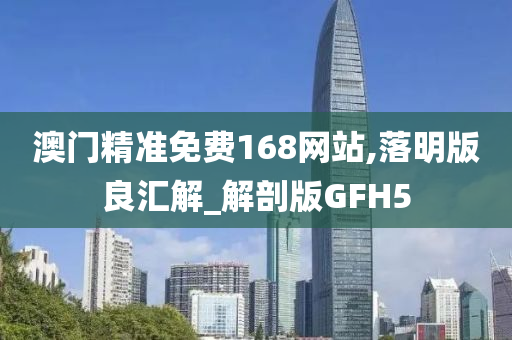 澳门精准免费168网站,落明版良汇解_解剖版GFH5