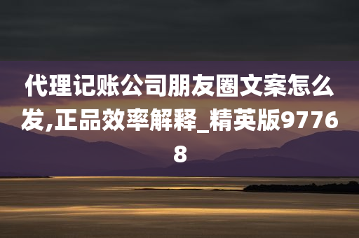 代理记账公司朋友圈文案怎么发,正品效率解释_精英版97768