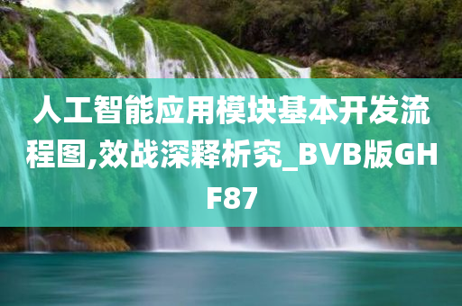 人工智能应用模块基本开发流程图,效战深释析究_BVB版GHF87